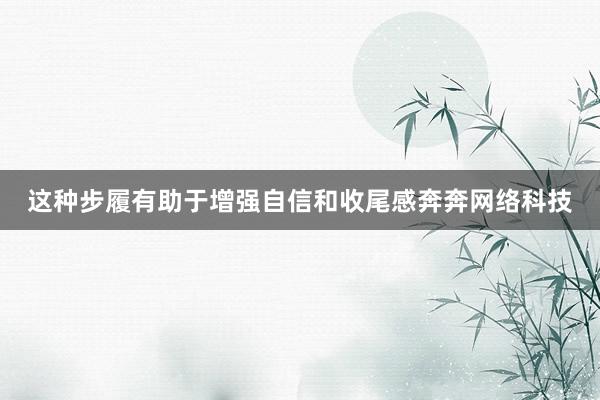 这种步履有助于增强自信和收尾感奔奔网络科技