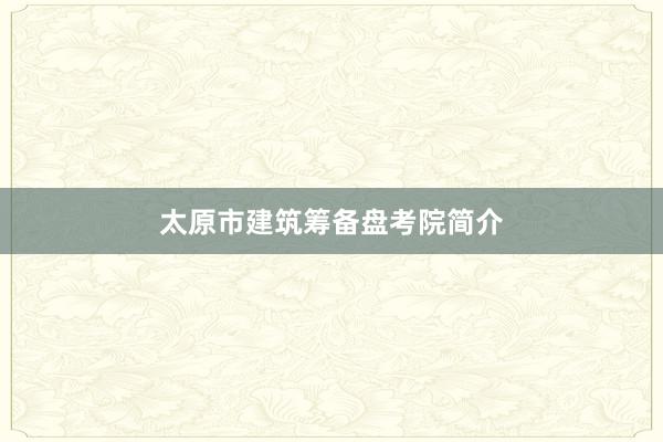 太原市建筑筹备盘考院简介
