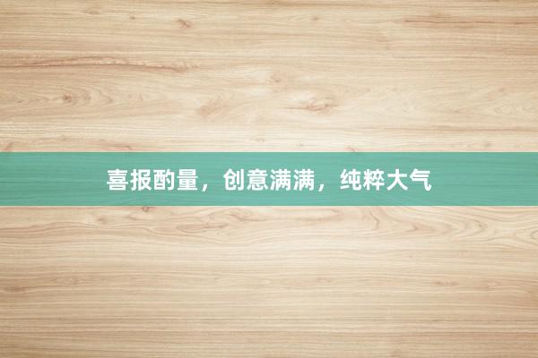 喜报酌量，创意满满，纯粹大气
