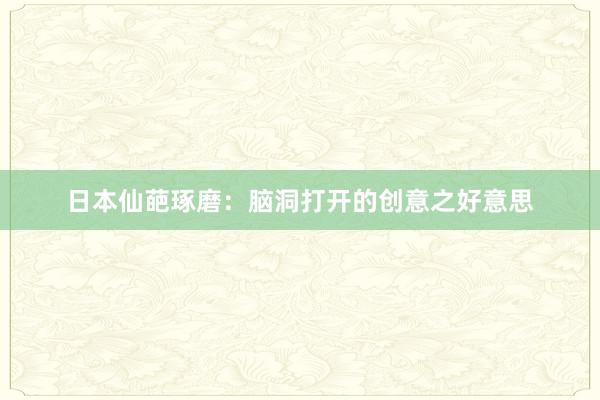 日本仙葩琢磨：脑洞打开的创意之好意思