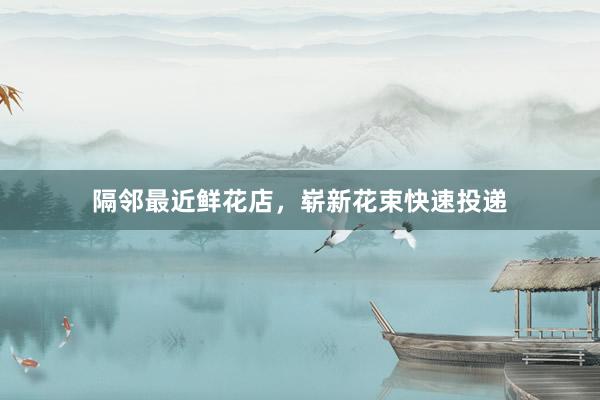 隔邻最近鲜花店，崭新花束快速投递