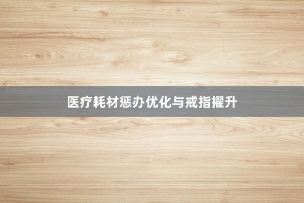 医疗耗材惩办优化与戒指擢升